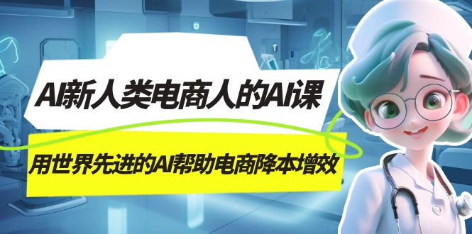 AI-新人类电商人的AI课，用世界先进的AI帮助电商降本增效-温馨分享网