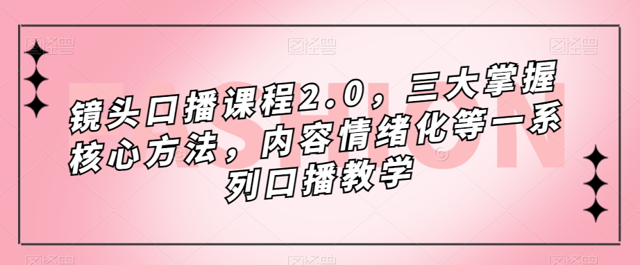 镜头-口播课程2.0，三大掌握核心方法，内容情绪化等一系列口播教学-温馨分享网