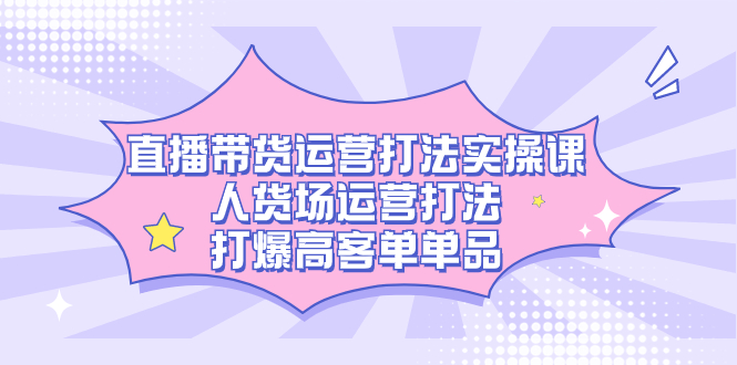 直播带货运营打法实操课，人货场运营打法，打爆高客单单品-温馨分享网