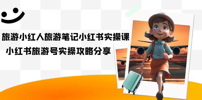 旅游小红人-旅游笔记小红书实操课，小红书旅游号实操攻略分享（8节课）-温馨分享网