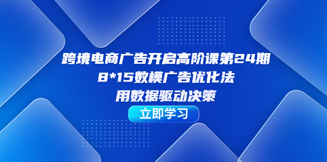 跨境电商-广告开启高阶课第24期，8*15数模广告优化法，用数据驱动决策-温馨分享网