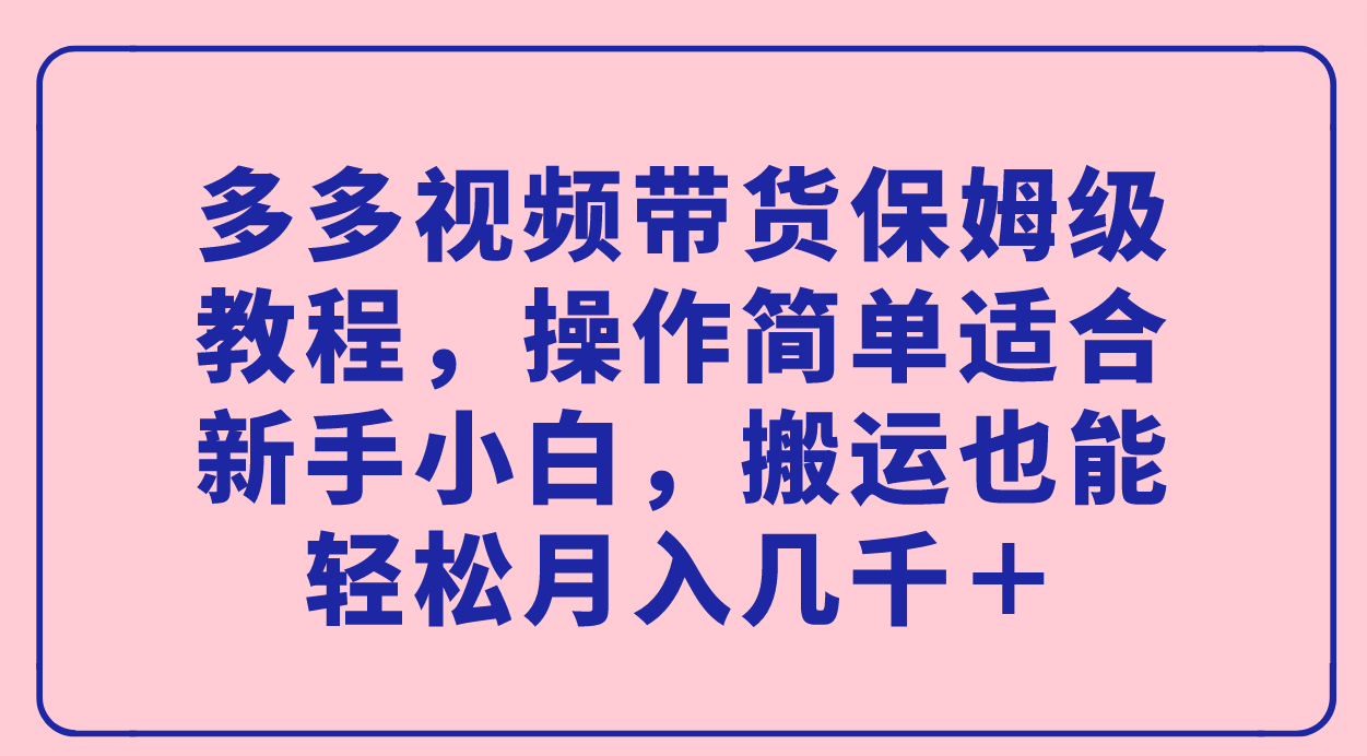 多多视频带货保姆级教程，操作简单适合新手小白，搬运也能轻松月入几千＋-温馨分享网