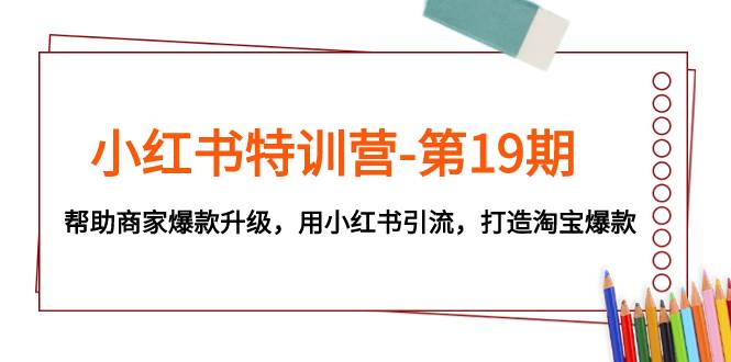 小红书特训营-第19期，帮助商家爆款升级，用小红书引流，打造淘宝爆款-温馨分享网