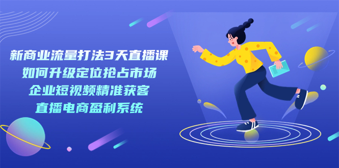 新商业-流量打法3天直播课：定位抢占市场 企业短视频获客 直播电商盈利系统-温馨分享网