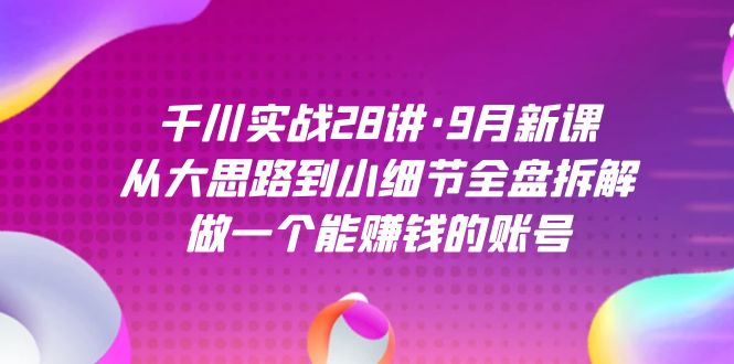 千川实战28讲·9月新课：从大思路到小细节全盘拆解，做一个能赚钱的账号-温馨分享网