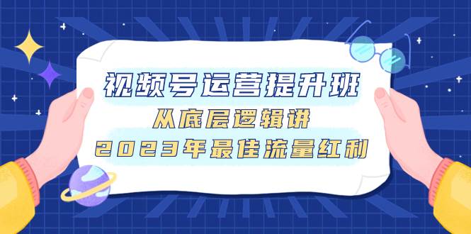 视频号运营提升班，从底层逻辑讲，2023年最佳流量红利-温馨分享网