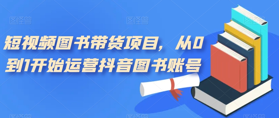 短视频图书带货项目，从0到1开始运营抖音图书账号（10节课）-温馨分享网
