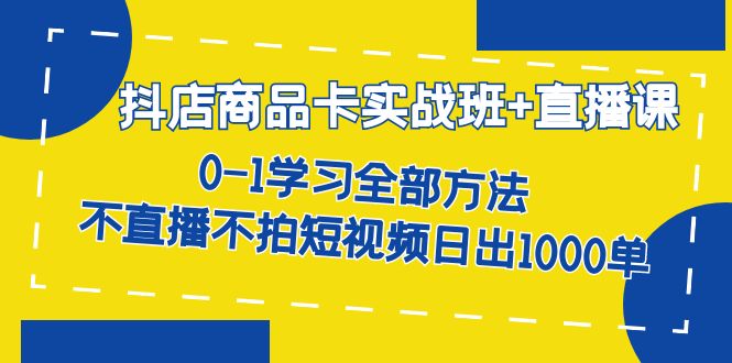 抖店商品卡实战班+直播课-8月 0-1学习全部方法 不直播不拍短视频日出1000单-温馨分享网