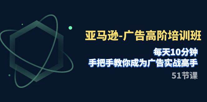 亚马逊-广告高阶培训班，每天10分钟，手把手教你成为广告实战高手（51节）-温馨分享网