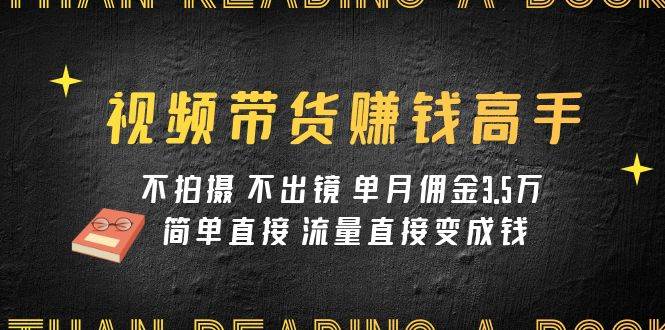 视频带货赚钱高手课程：不拍摄 不出镜 单月佣金3.5w 简单直接 流量直接变钱-温馨分享网