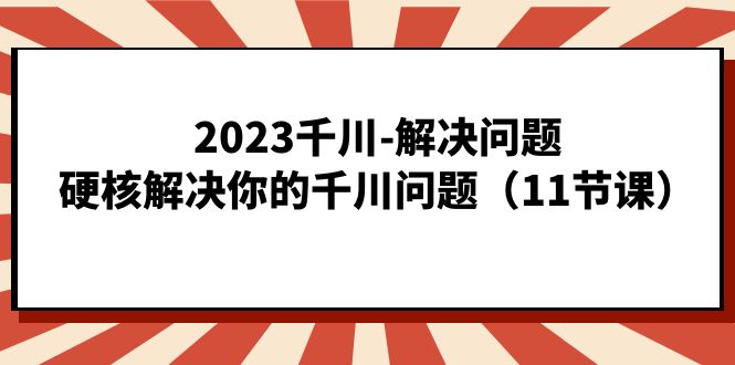 2023千川-解决问题，硬核解决你的千川问题（11节课）-温馨分享网