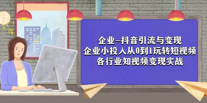 企业-抖音引流与变现：企业小投入从0到1玩转短视频  各行业知视频变现实战-温馨分享网