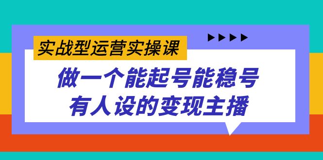 实战型运营实操课，做一个能起号能稳号有人设的变现主播-温馨分享网