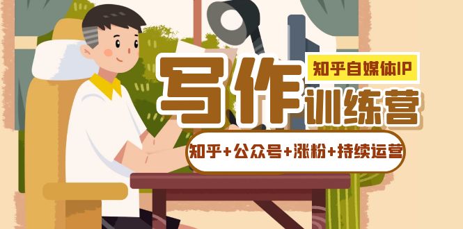 知乎-自媒体IP写作实操训练营：如何做知乎+公众号+涨粉+持续运营！-温馨分享网