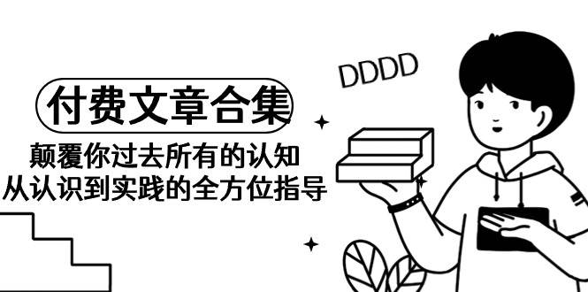 《某公众号付费文章合集》颠覆你过去所有的认知 从认识到实践的全方位指导-温馨分享网