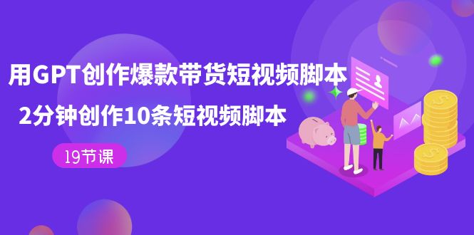 用GPT-创作爆款带货短视频脚本，2分钟创作10条短视频脚本（19节课）-温馨分享网