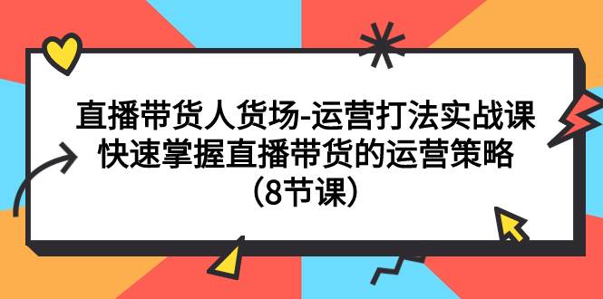 直播带货人货场-运营打法实战课：快速掌握直播带货的运营策略（8节课）-温馨分享网