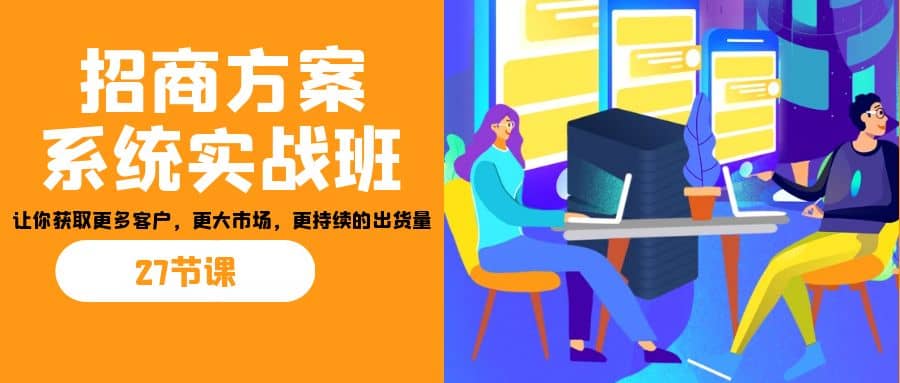 招商·方案系统实战班：让你获取更多客户，更大市场，更持续的出货量(27节)-温馨分享网