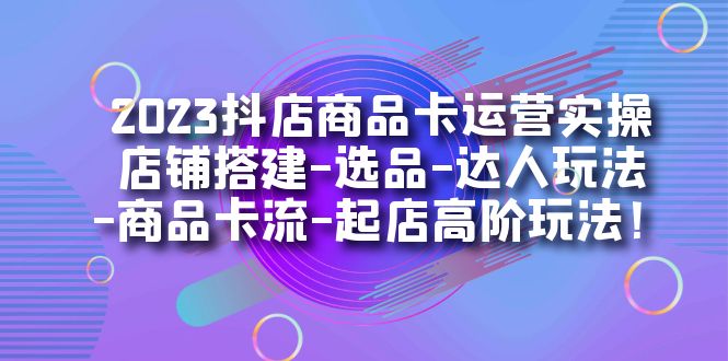 2023抖店商品卡运营实操：店铺搭建-选品-达人玩法-商品卡流-起店高阶玩玩-温馨分享网