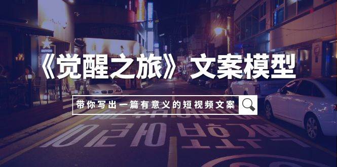 《觉醒之旅》文案模型，带着你用你的一件小事写出一篇有意义的短视频文案-温馨分享网