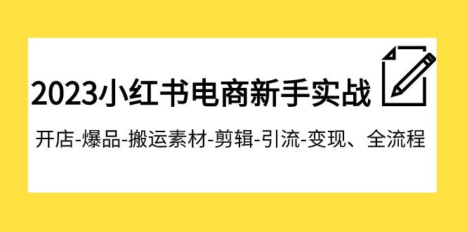 2023小红书电商新手实战课程，开店-爆品-搬运素材-剪辑-引流-变现、全流程-温馨分享网