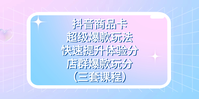 抖音商品卡-超级爆款玩法+快速提升体验分+店群爆款玩分（三套课程）-温馨分享网