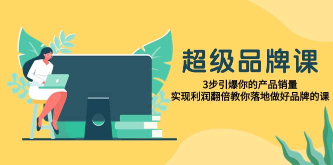 超级/品牌课，3步引爆你的产品销量，实现利润翻倍教你落地做好品牌的课-温馨分享网