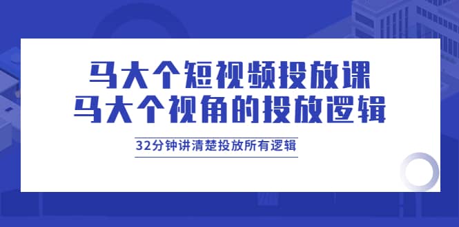 马大个短视频投放课，马大个视角的投放逻辑，32分钟讲清楚投放所有逻辑-温馨分享网