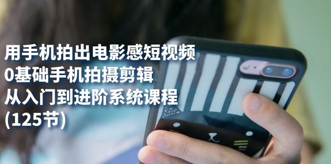 用手机拍出电影感短视频，0基础手机拍摄剪辑，从入门到进阶系统课程(125节)-温馨分享网