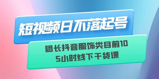 短视频日不落起号【6月11线下课】团长抖音服饰类目前10 5小时线下干货课-温馨分享网