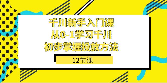 千川-新手入门课，从0-1学习千川，初步掌握投放方法（12节课）-温馨分享网