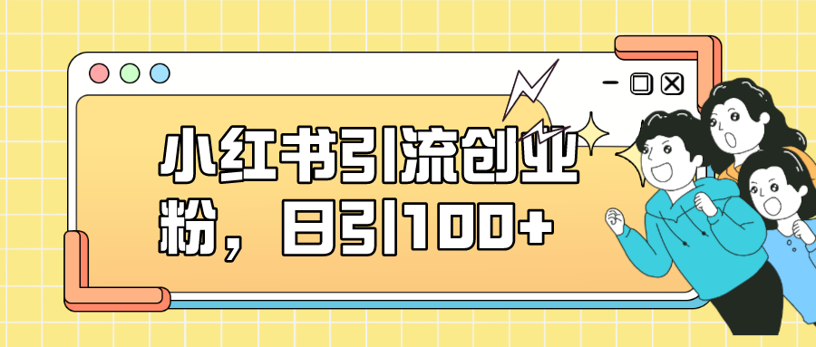 小红书引流创业粉，日引100+，小白可上手，可矩阵操作-温馨分享网