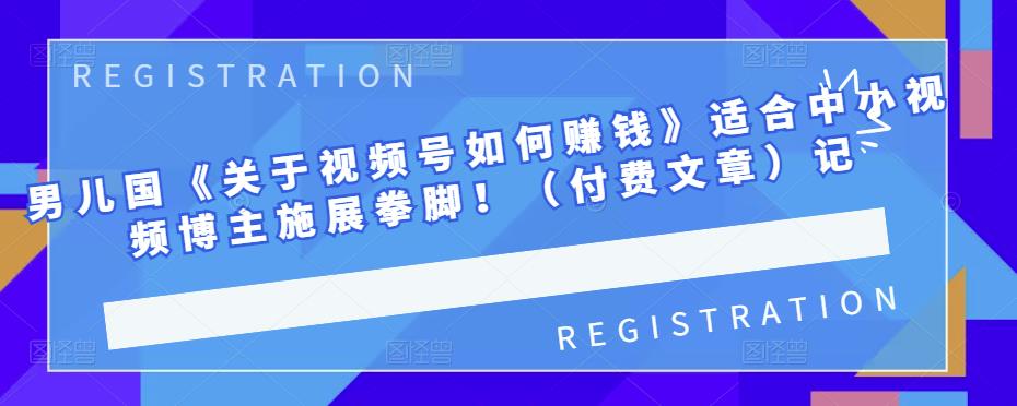 男儿国《关于视频号如何赚钱》适合中小视频博主施展拳脚！（付费文章）-温馨分享网