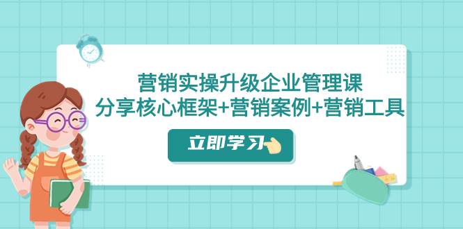 营销实操升级·企业管理课：分享核心框架+营销案例+营销工具（课程+文档）-温馨分享网