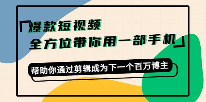 爆款短视频，全方位带你用一部手机，帮助你通过剪辑成为下一个百万博主-温馨分享网