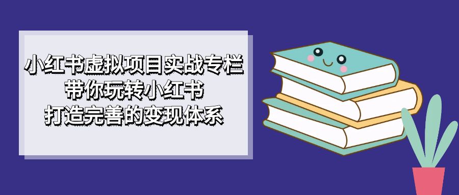 小红书虚拟项目实战专栏，带你玩转小红书，打造完善的变现体系-温馨分享网