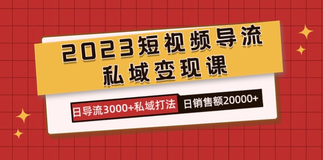 2023短视频导流·私域变现课，日导流3000+私域打法  日销售额2w+-温馨分享网