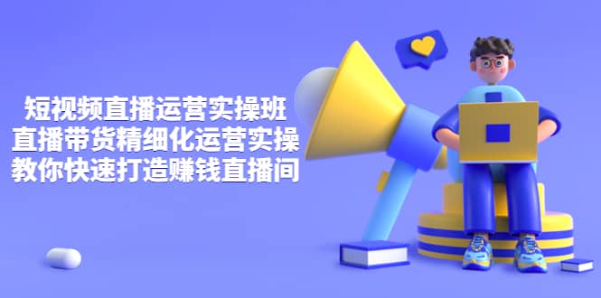 短视频直播运营实操班，直播带货精细化运营实操，教你快速打造赚钱直播间-温馨分享网