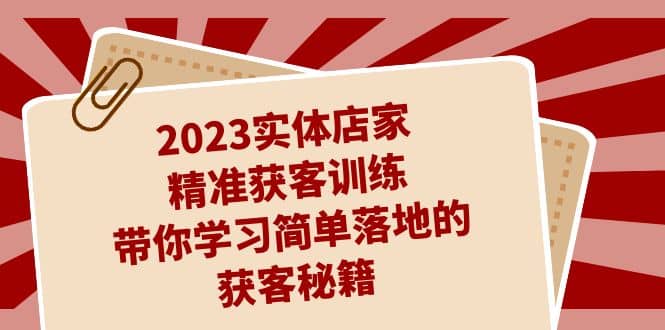 2023实体店家精准获客训练，带你学习简单落地的获客秘籍（27节课）-温馨分享网
