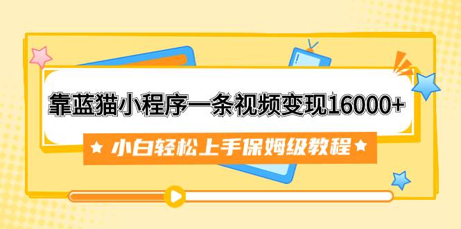 靠蓝猫小程序一条视频变现16000+小白轻松上手保姆级教程（附166G资料素材）-温馨分享网