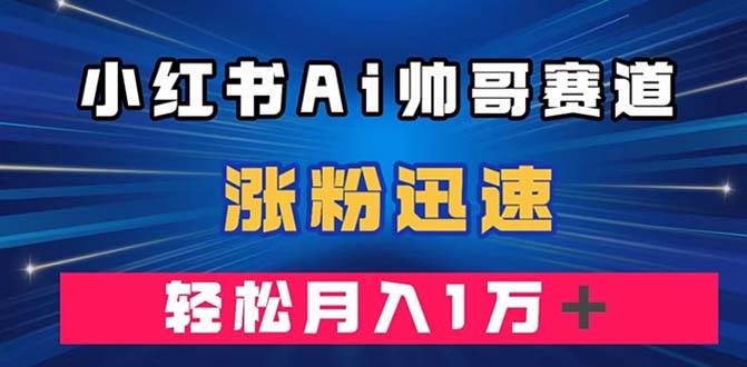 小红书AI帅哥赛道 ，涨粉迅速，轻松月入万元（附软件）-温馨分享网