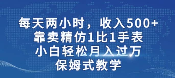 两小时，收入500+，靠卖精仿1比1手表，小白轻松月入过万！保姆式教学-温馨分享网