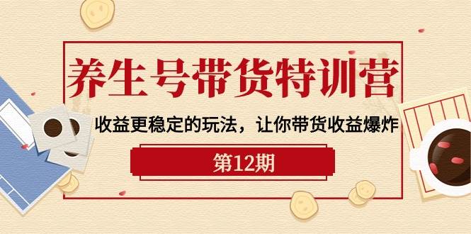 养生号带货特训营【12期】收益更稳定的玩法，让你带货收益爆炸-9节直播课-温馨分享网