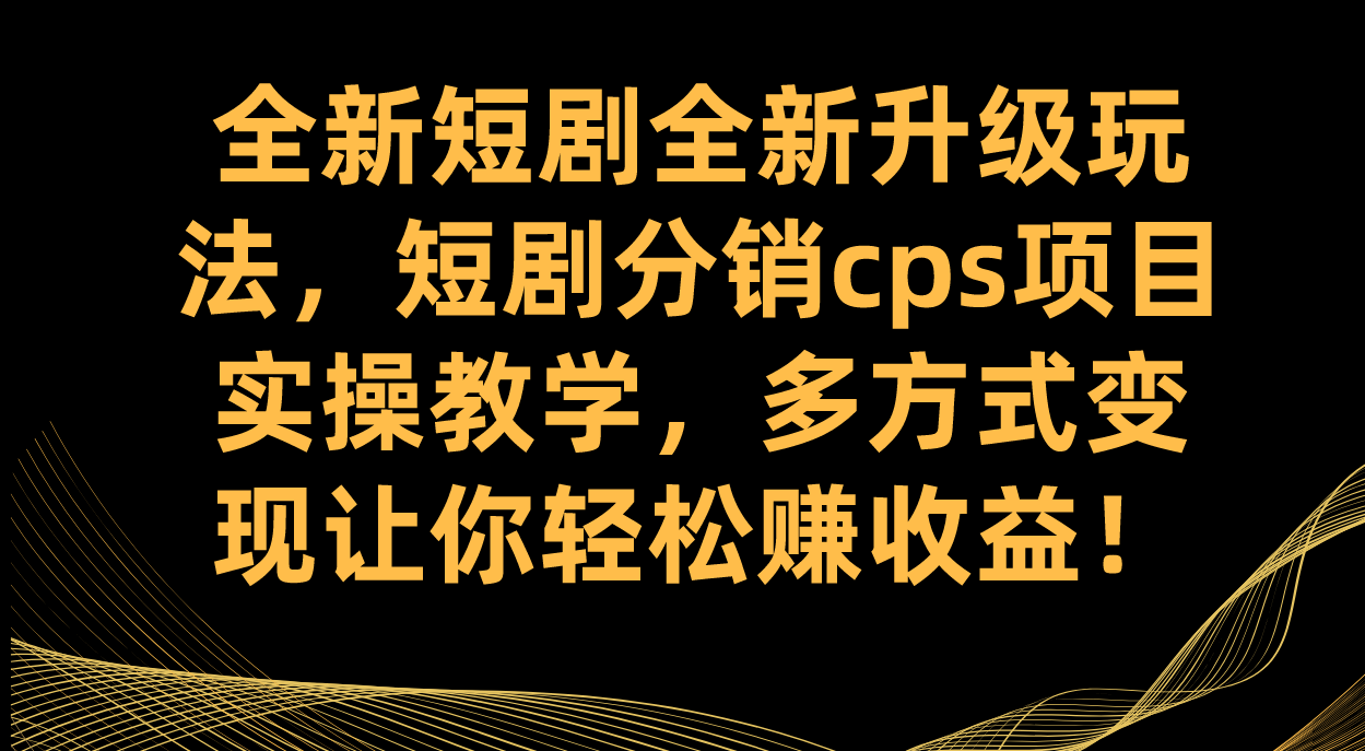 全新短剧全新升级玩法，短剧分销cps项目实操教学 多方式变现让你轻松赚收益-温馨分享网