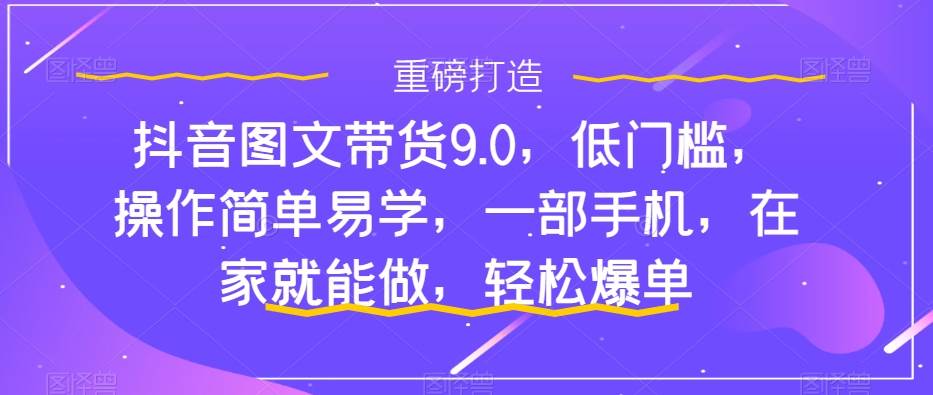 抖音图文带货9.0，低门槛，操作简单易学，一部手机，在家就能做，轻松爆单-温馨分享网