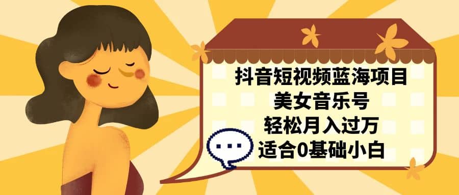抖音短视频蓝海项目，美女音乐号，轻松月入过万 适合小白（教程+100G素材）-温馨分享网