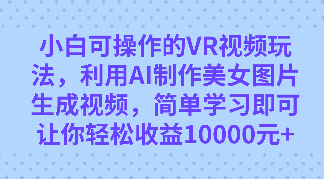 小白可操作的VR视频玩法，利用AI制作美女图片生成视频，你轻松收益10000+-温馨分享网