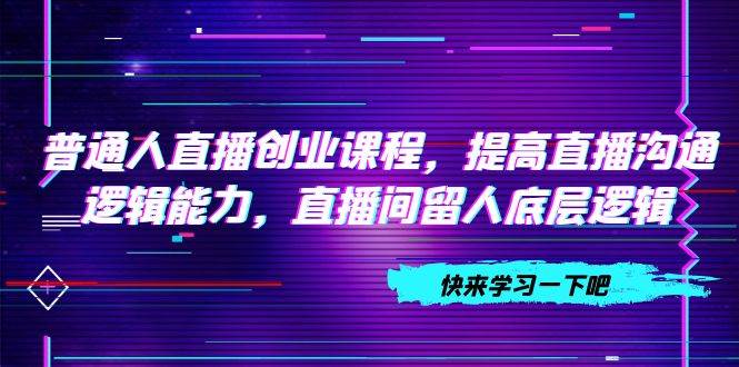 普通人直播创业课程，提高直播沟通逻辑能力，直播间留人底层逻辑（10节）-温馨分享网