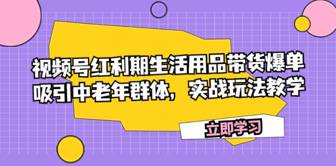 视频号红利期生活用品带货爆单，吸引中老年群体，实战玩法教学-温馨分享网