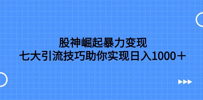股神崛起暴力变现，七大引流技巧助你日入1000＋，按照流程操作没有经验也可快速上手-温馨分享网